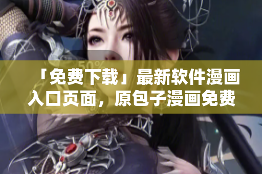 「免费下载」最新软件漫画入口页面，原包子漫画免费独家首发。