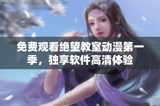 免费观看绝望教室动漫第一季，独享软件高清体验
