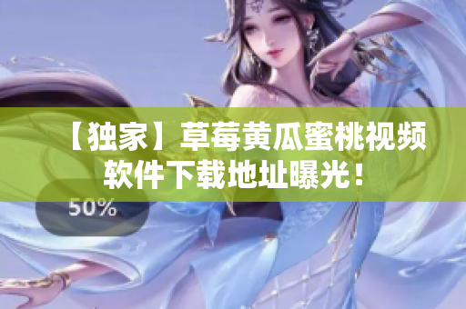【独家】草莓黄瓜蜜桃视频软件下载地址曝光！
