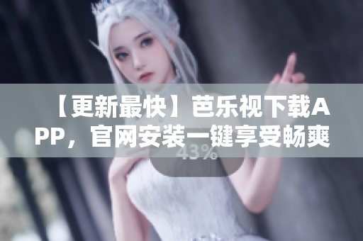 【更新最快】芭乐视下载APP，官网安装一键享受畅爽体验