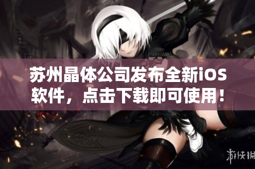 苏州晶体公司发布全新iOS软件，点击下载即可使用！