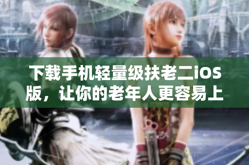 下载手机轻量级扶老二iOS版，让你的老年人更容易上手操作