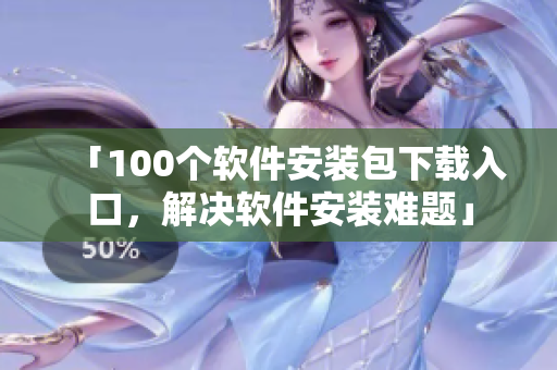 「100个软件安装包下载入口，解决软件安装难题」