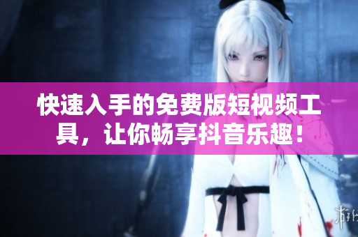 快速入手的免费版短视频工具，让你畅享抖音乐趣！
