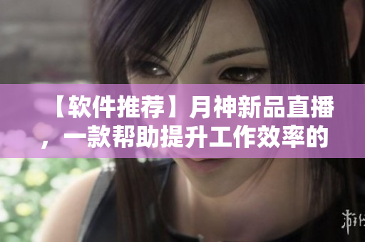【软件推荐】月神新品直播，一款帮助提升工作效率的软件