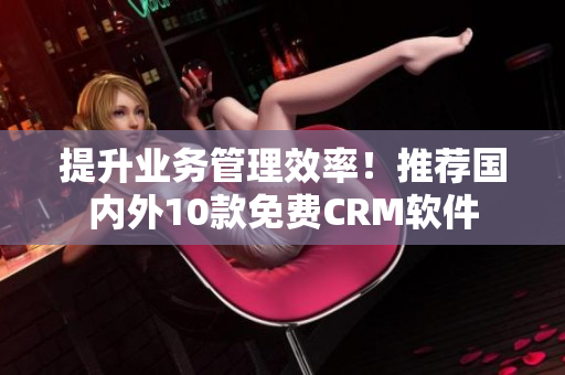 提升业务管理效率！推荐国内外10款免费CRM软件