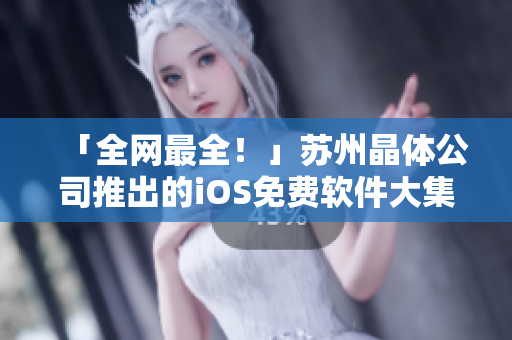 「全网最全！」苏州晶体公司推出的iOS免费软件大集合