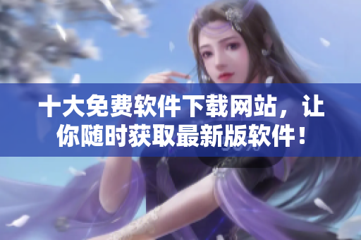 十大免费软件下载网站，让你随时获取最新版软件！