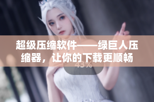 超级压缩软件——绿巨人压缩器，让你的下载更顺畅