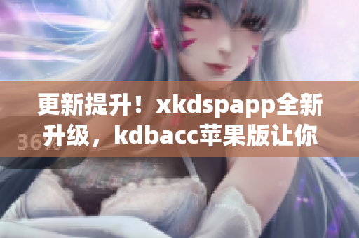 更新提升！xkdspapp全新升级，kdbacc苹果版让你更便捷掌握软件使用