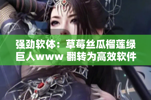强劲软体：草莓丝瓜榴莲绿巨人www 翻转为高效软件