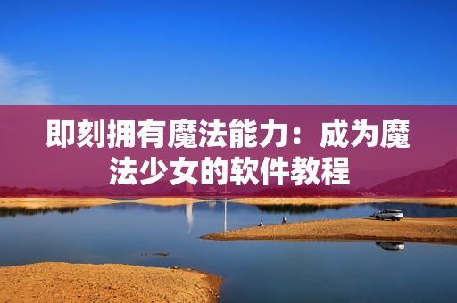 即刻拥有魔法能力：成为魔法少女的软件教程