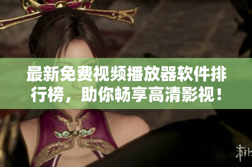 最新免费视频播放器软件排行榜，助你畅享高清影视！
