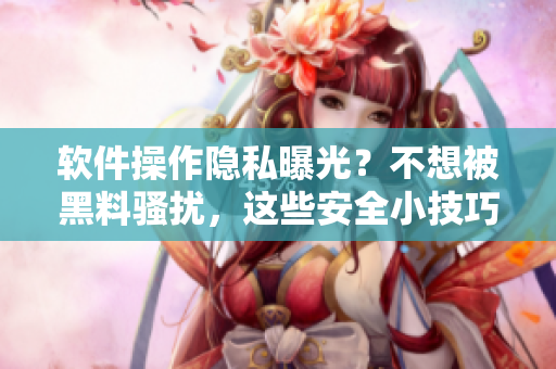 软件操作隐私曝光？不想被黑料骚扰，这些安全小技巧必须掌握！