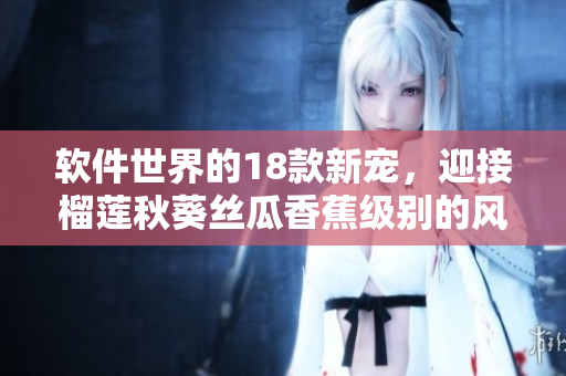 软件世界的18款新宠，迎接榴莲秋葵丝瓜香蕉级别的风暴