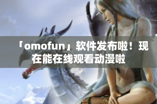 「omofun」软件发布啦！现在能在线观看动漫啦