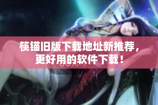 筷锚旧版下载地址新推荐，更好用的软件下载！