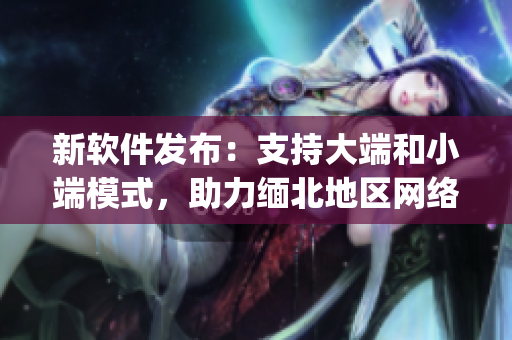 新软件发布：支持大端和小端模式，助力缅北地区网络发展(1)