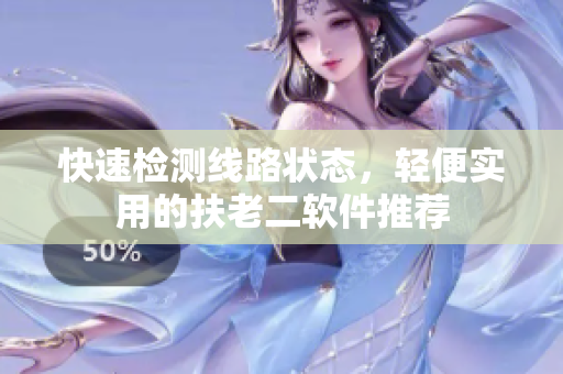 快速检测线路状态，轻便实用的扶老二软件推荐