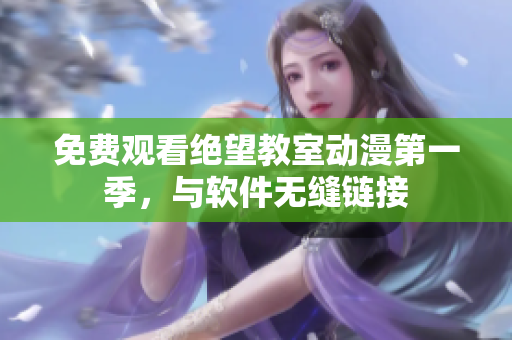 免费观看绝望教室动漫第一季，与软件无缝链接