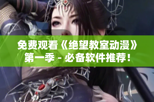 免费观看《绝望教室动漫》第一季 - 必备软件推荐！