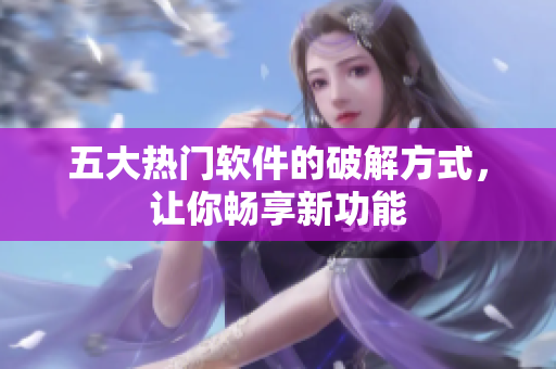 五大热门软件的破解方式，让你畅享新功能