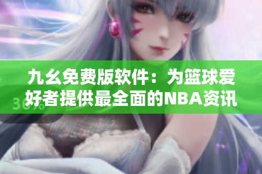九幺免费版软件：为篮球爱好者提供最全面的NBA资讯