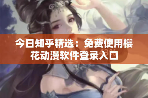 今日知乎精选：免费使用樱花动漫软件登录入口