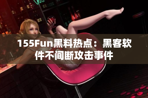 155Fun黑料热点：黑客软件不间断攻击事件