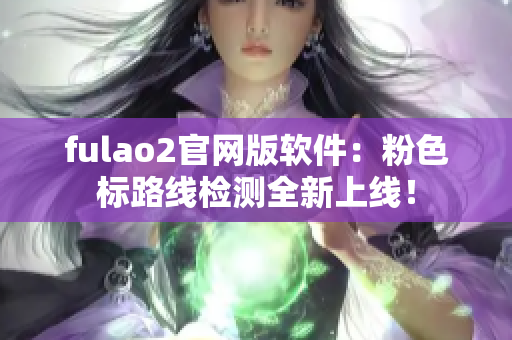 fulao2官网版软件：粉色标路线检测全新上线！