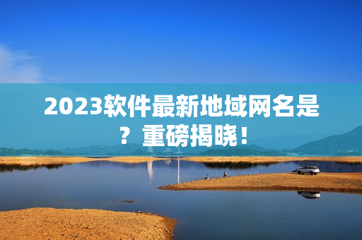 2023软件最新地域网名是？重磅揭晓！