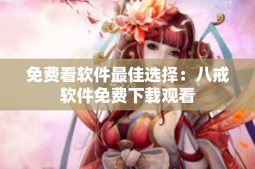 免费看软件最佳选择：八戒软件免费下载观看