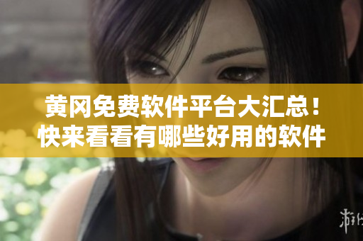 黄冈免费软件平台大汇总！快来看看有哪些好用的软件？