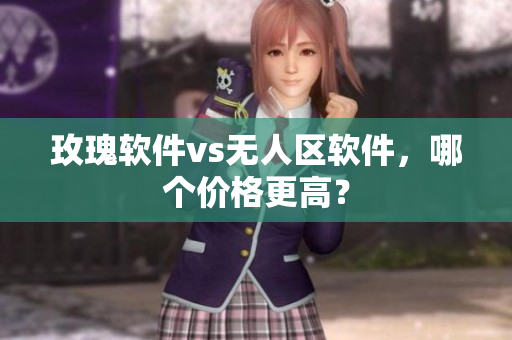 玫瑰软件vs无人区软件，哪个价格更高？