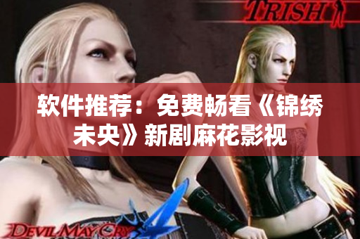 软件推荐：免费畅看《锦绣未央》新剧麻花影视