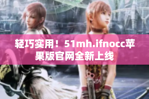 轻巧实用！51mh.ifnocc苹果版官网全新上线