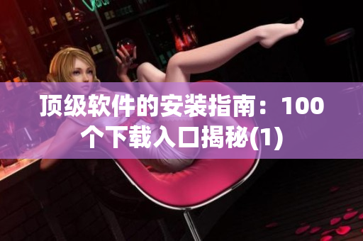 顶级软件的安装指南：100个下载入口揭秘(1)