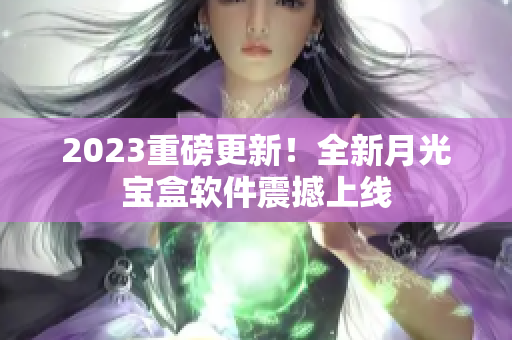 2023重磅更新！全新月光宝盒软件震撼上线