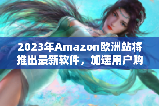 2023年Amazon欧洲站将推出最新软件，加速用户购物体验