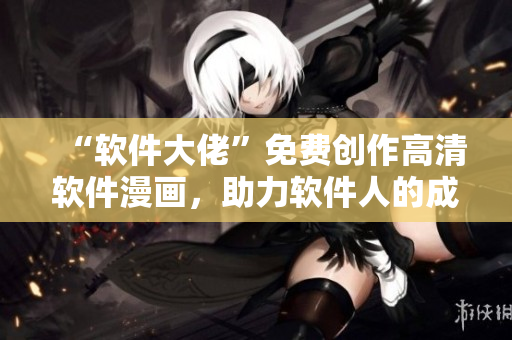 “软件大佬”免费创作高清软件漫画，助力软件人的成长！
