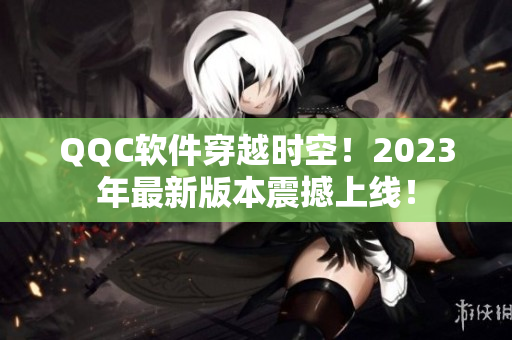 QQC软件穿越时空！2023年最新版本震撼上线！