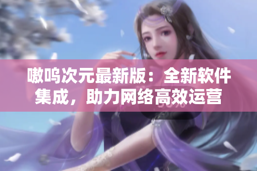 嗷呜次元最新版：全新软件集成，助力网络高效运营
