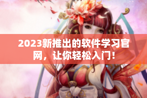 2023新推出的软件学习官网，让你轻松入门！