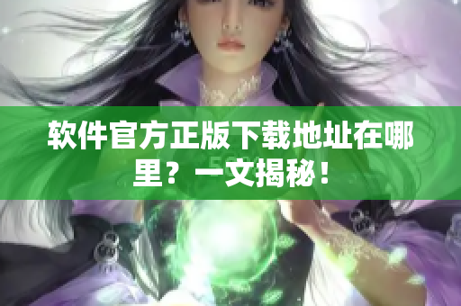 软件官方正版下载地址在哪里？一文揭秘！