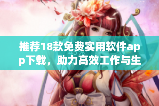 推荐18款免费实用软件app下载，助力高效工作与生活！