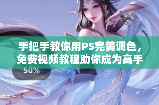 手把手教你用PS完美调色，免费视频教程助你成为高手！