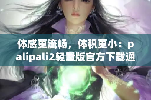 体感更流畅，体积更小：palipali2轻量版官方下载通道发布