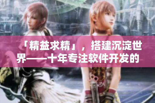 「精益求精」，搭建沉淀世界——十年专注软件开发的故事