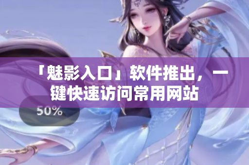 「魅影入口」软件推出，一键快速访问常用网站