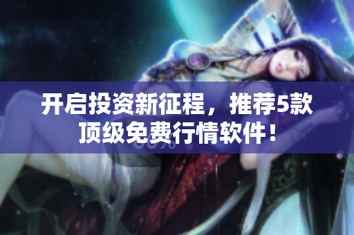 开启投资新征程，推荐5款顶级免费行情软件！